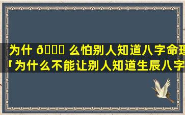 为什 🐞 么怕别人知道八字命理「为什么不能让别人知道生辰八字」